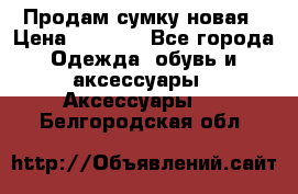 Продам сумку новая › Цена ­ 3 000 - Все города Одежда, обувь и аксессуары » Аксессуары   . Белгородская обл.